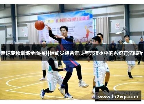 篮球专项训练全面提升运动员综合素质与竞技水平的系统方法解析